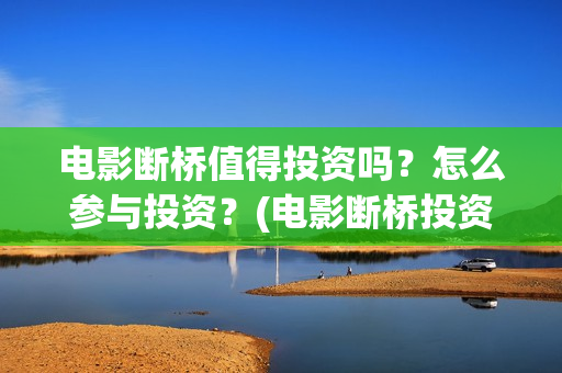 电影断桥值得投资吗？怎么参与投资？(电影断桥投资方)