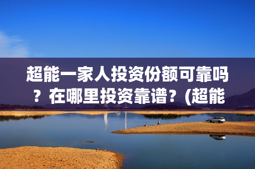 超能一家人投资份额可靠吗？在哪里投资靠谱？(超能一家人投资是不是真的?)