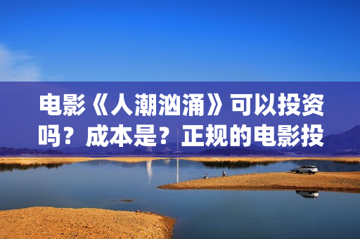 电影《人潮汹涌》可以投资吗?成本是?正规的电影投资需要什么条件?(电影《人潮汹涌》免费观看) 电影《人潮汹涌》可以投资吗?成本是?正规的电影投资需要什么条件?(电影《人潮汹涌》免费观看)