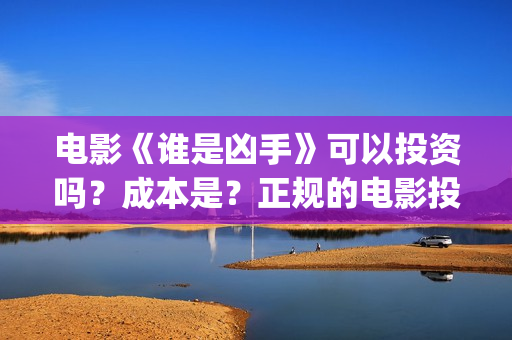 电影《谁是凶手》可以投资吗?成本是?正规的电影投资需要什么条件?(酱园弄悬案电影谁是凶手) 电影《谁是凶手》可以投资吗?成本是?正规的电影投资需要什么条件?(酱园弄悬案电影谁是凶手)