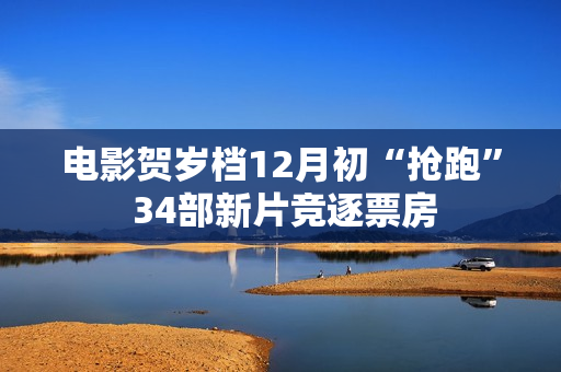 电影贺岁档12月初“抢跑” 34部新片竞逐票房