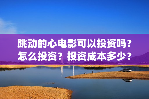 跳动的心电影可以投资吗？怎么投资？投资成本多少？(跳动的心电影骗局)
