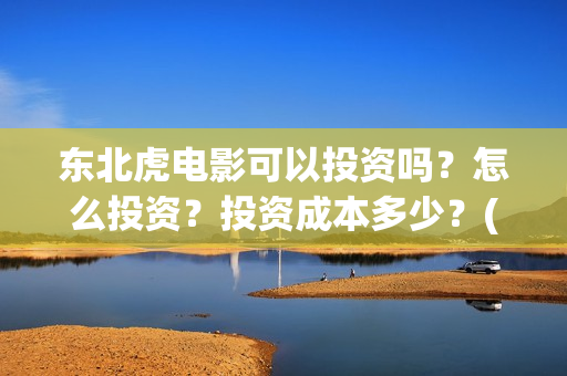 东北虎电影可以投资吗?怎么投资?投资成本多少?(东北虎电影百度百科) 东北虎电影可以投资吗?怎么投资?投资成本多少?(东北虎电影百度百科)