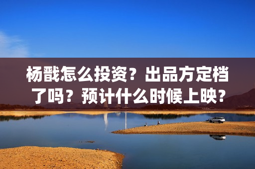 杨戬怎么投资？出品方定档了吗？预计什么时候上映？(杨戬怎么买)
