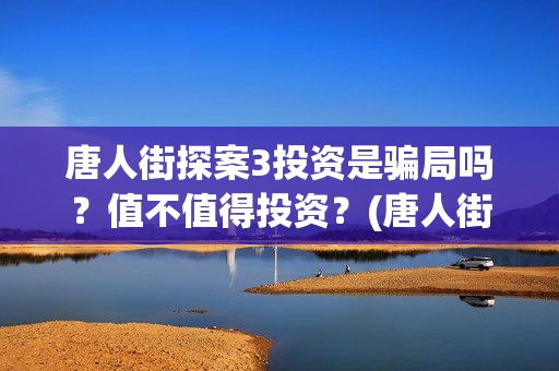 唐人街探案3投资是骗局吗？值不值得投资？	(唐人街探案投资方有哪些)