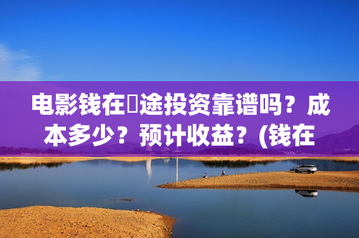 电影钱在囧途投资靠谱吗？成本多少？预计收益？(钱在囧途 电影)