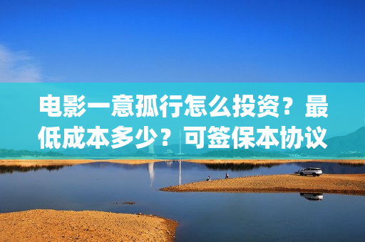 电影一意孤行怎么投资？最低成本多少？可签保本协议？(电影一意孤行怎么迟迟不上映)