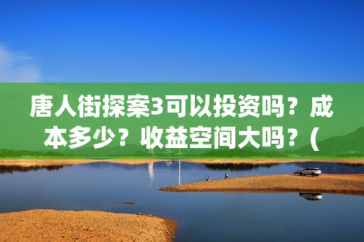 唐人街探案3可以投资吗？成本多少？收益空间大吗？(唐人街探案3bjm)