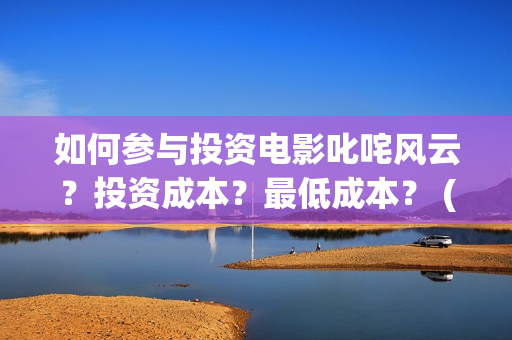 如何参与投资电影叱咤风云?投资成本?最低成本? (如何参与投资电影) 如何参与投资电影叱咤风云?投资成本?最低成本? (如何参与投资电影)