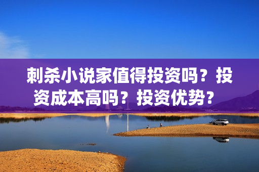刺杀小说家值得投资吗？投资成本高吗？投资优势？  (刺杀小说家到底值不值得看)