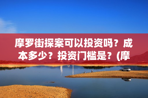 摩罗街探案可以投资吗？成本多少？投资门槛是？(摩罗上街)