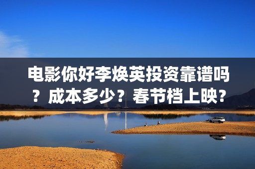 电影你好李焕英投资靠谱吗？成本多少？春节档上映？(电影你好李焕英主题曲)