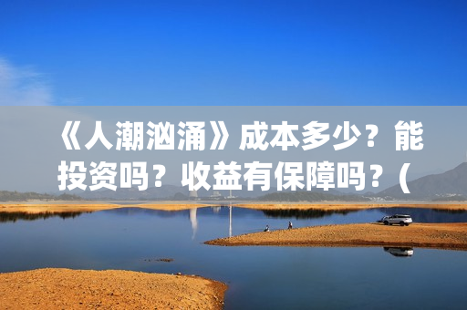 《人潮汹涌》成本多少？能投资吗？收益有保障吗？(人潮汹涌 nsr)