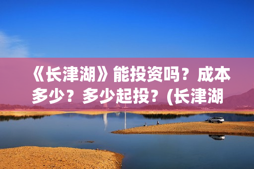 《长津湖》能投资吗？成本多少？多少起投？(长津湖是否删减)