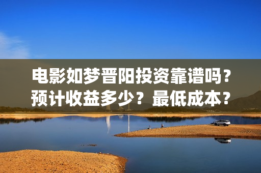 电影如梦晋阳投资靠谱吗？预计收益多少？最低成本？(如梦晋阳2020首演)