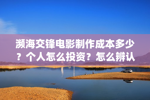 濒海交锋电影制作成本多少？个人怎么投资？怎么辨认分析？(濒海交锋电影制片公司)