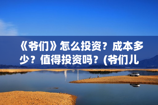 《爷们》怎么投资？成本多少？值得投资吗？(爷们儿哪里可以播放)