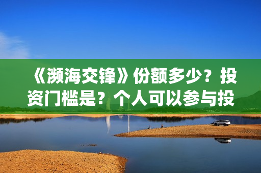 《濒海交锋》份额多少？投资门槛是？个人可以参与投资吗？(濒海交锋是哪家公司出品)