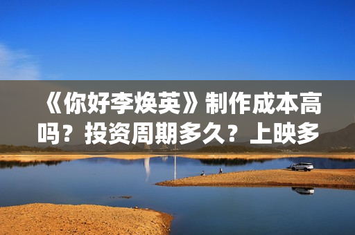 《你好李焕英》制作成本高吗？投资周期多久？上映多久会分红？(你好李焕英在哪里app可以看)