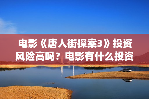 电影《唐人街探案3》投资风险高吗？电影有什么投资亮点？值得投资吗？(电影唐人街探案5免费)