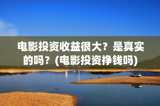 电影投资收益很大?是真实的吗?(电影投资挣钱吗) 电影投资收益很大?是真实的吗?(电影投资挣钱吗)