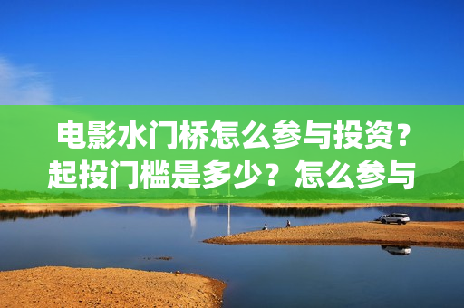 电影水门桥怎么参与投资？起投门槛是多少？怎么参与？(水门桥电影百度百科)