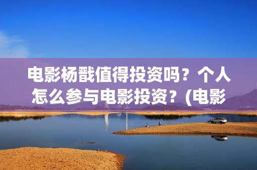 电影杨戬值得投资吗？个人怎么参与电影投资？(电影杨戬投资风险大吗?)