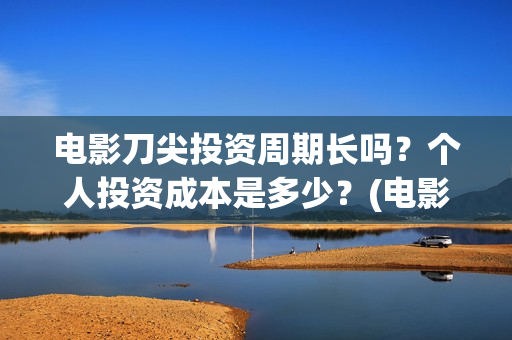 电影刀尖投资周期长吗？个人投资成本是多少？(电影《刀尖》)