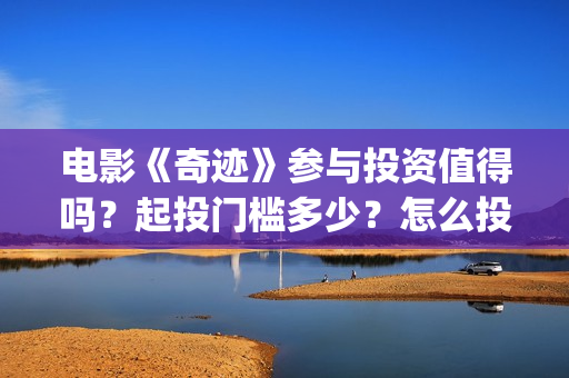 电影《奇迹》参与投资值得吗？起投门槛多少？怎么投资？(电影《奇迹》参演人数)