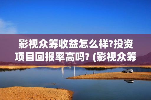 影视众筹收益怎么样?投资项目回报率高吗? (影视众筹合法吗) 影视众筹收益怎么样?投资项目回报率高吗? (影视众筹合法吗)