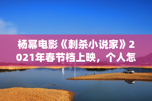 杨幂电影《刺杀小说家》2021年春节档上映,个人怎么参投资?(杨幂电影《刺杀》演员表) 杨幂电影《刺杀小说家》2021年春节档上映,个人怎么参投资?(杨幂电影《刺杀》演员表)