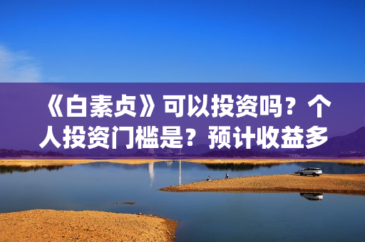 《白素贞》可以投资吗?个人投资门槛是?预计收益多少?(白素贞的) 《白素贞》可以投资吗?个人投资门槛是?预计收益多少?(白素贞的)