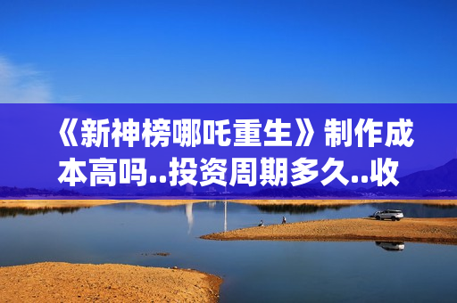 《新神榜哪吒重生》制作成本高吗..投资周期多久..收益有保障吗？(新神榜哪吒重生粤语版)
