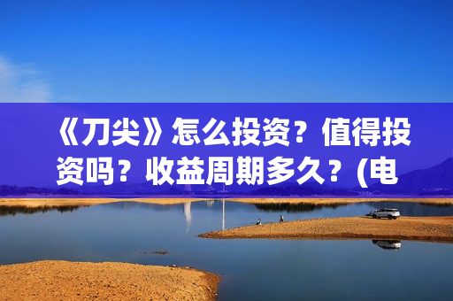 《刀尖》怎么投资？值得投资吗？收益周期多久？(电视剧刀尖在哪个视频可以看)