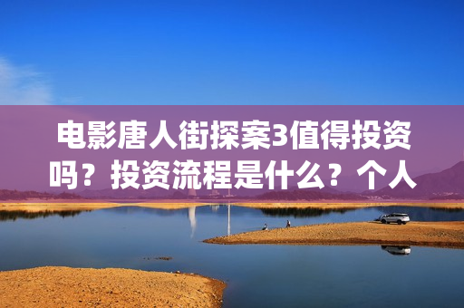 电影唐人街探案3值得投资吗？投资流程是什么？个人多少起投？(电影唐人街探案3)