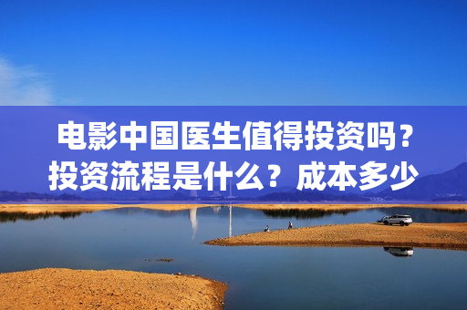 电影中国医生值得投资吗？投资流程是什么？成本多少？(电影中国医生讲述)
