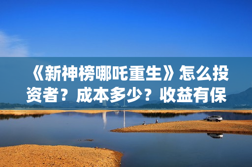 《新神榜哪吒重生》怎么投资者？成本多少？收益有保障吗？(新神榜哪吒重生喀莎)