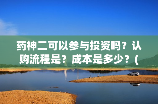 药神二可以参与投资吗?认购流程是?成本是多少?(药神2之多活几年) 药神二可以参与投资吗?认购流程是?成本是多少?(药神2之多活几年)