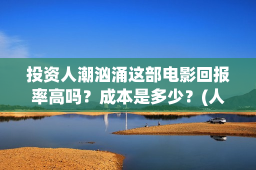 投资人潮汹涌这部电影回报率高吗？成本是多少？(人潮汹涌起投金额)