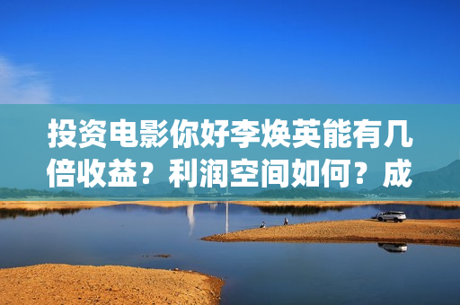 投资电影你好李焕英能有几倍收益？利润空间如何？成本多少?(你好李huanying)
