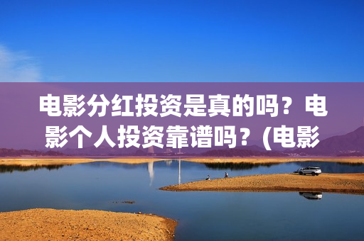 电影分红投资是真的吗？电影个人投资靠谱吗？(电影分红一般是多久)