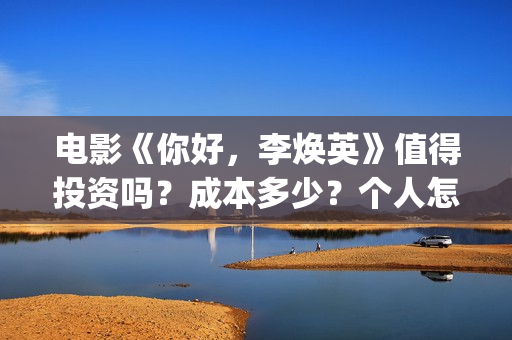 电影《你好,李焕英》值得投资吗?成本多少?个人怎么投?(电影《你好,李焕英》中间所有音乐) 电影《你好,李焕英》值得投资吗?成本多少?个人怎么投?(电影《你好,李焕英》中间所有音乐)