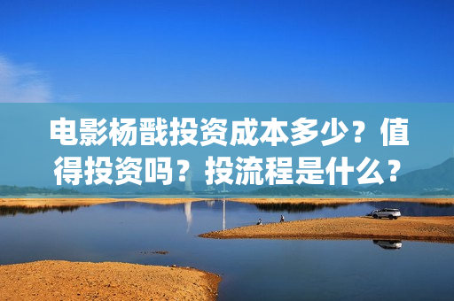 电影杨戬投资成本多少？值得投资吗？投流程是什么？(电影杨戬投资门槛)