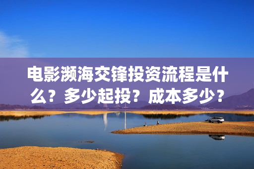 电影濒海交锋投资流程是什么？多少起投？成本多少？(电影濒海交锋可以投资吗?)