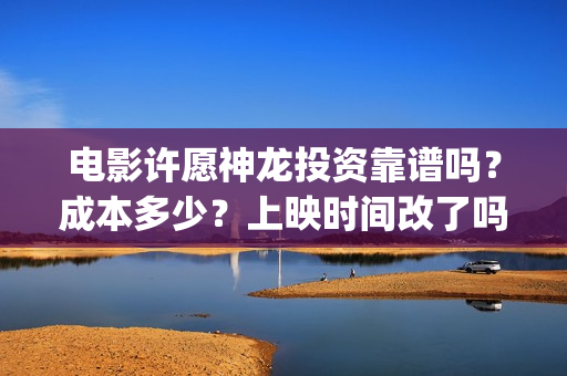电影许愿神龙投资靠谱吗？成本多少？上映时间改了吗(电影 许愿神龙)