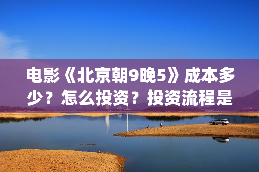 电影《北京朝9晚5》成本多少？怎么投资？投资流程是什么？(北京朝9晚5票房)