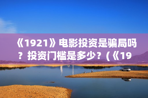《1921》电影投资是骗局吗？投资门槛是多少？(《1921》电影投资)