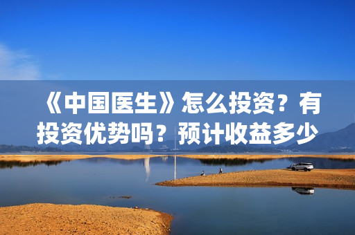 《中国医生》怎么投资？有投资优势吗？预计收益多少？(《中国医生》怎么样)