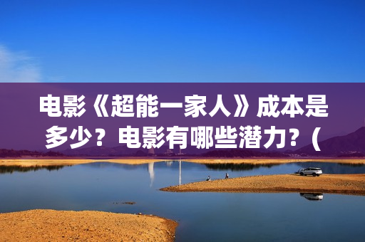 电影《超能一家人》成本是多少？电影有哪些潜力？(超能一家人电影在线播放)