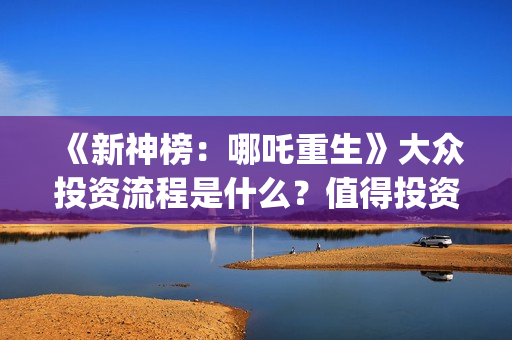 《新神榜：哪吒重生》大众投资流程是什么？值得投资吗？多少钱一份？(新神榜哪吒重生免费观看)
